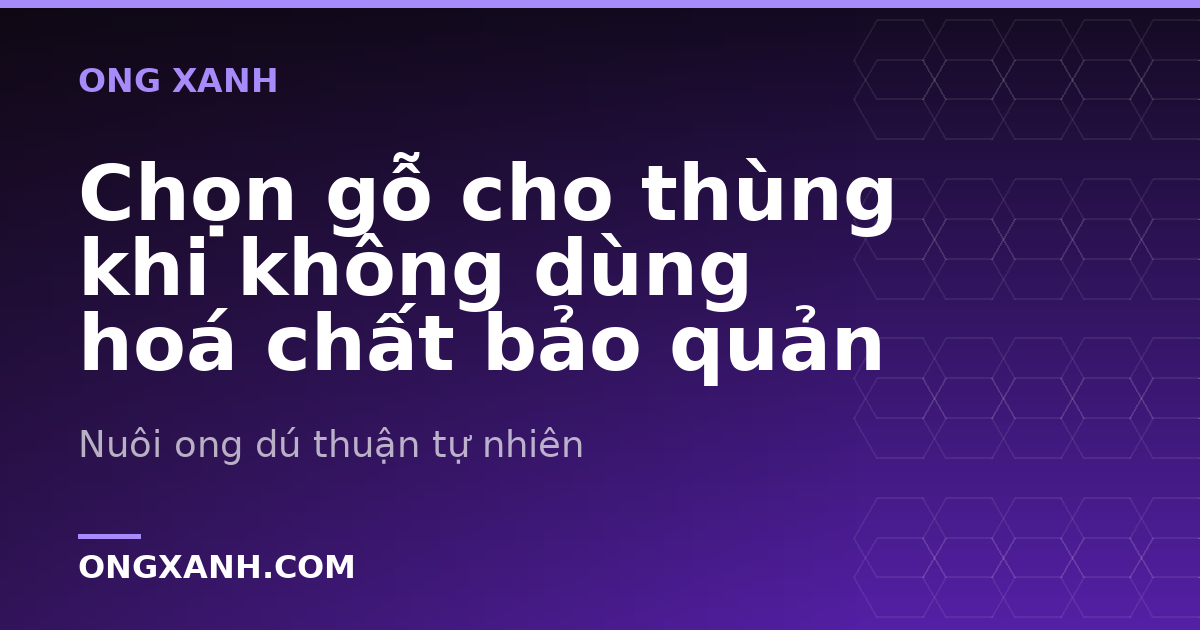 Chọn gỗ cho thùng khi không dùng hoá chất bảo quản
