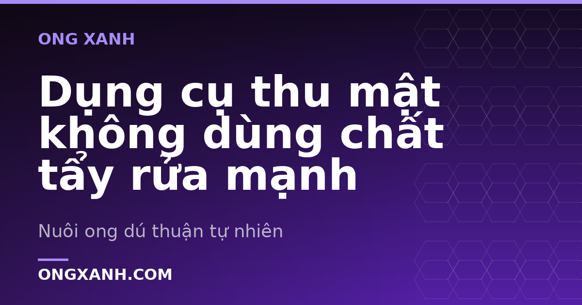 Dụng cụ thu mật không dùng chất tẩy rửa mạnh